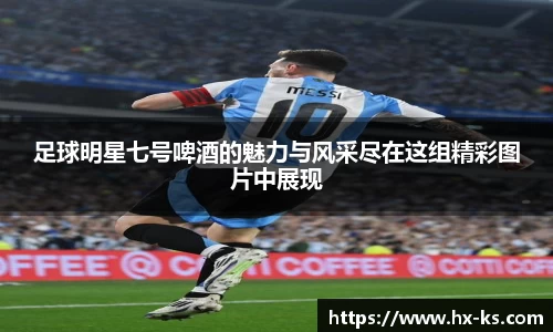 足球明星七号啤酒的魅力与风采尽在这组精彩图片中展现