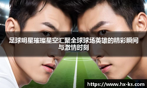 足球明星璀璨星空汇聚全球球场英雄的精彩瞬间与激情时刻